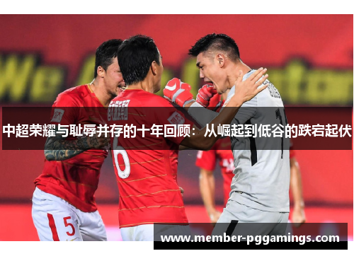 中超荣耀与耻辱并存的十年回顾：从崛起到低谷的跌宕起伏