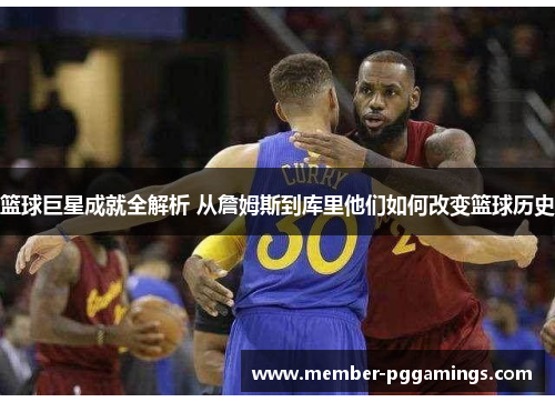 篮球巨星成就全解析 从詹姆斯到库里他们如何改变篮球历史