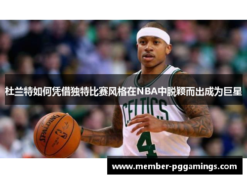 杜兰特如何凭借独特比赛风格在NBA中脱颖而出成为巨星