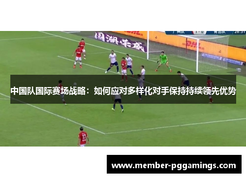 中国队国际赛场战略：如何应对多样化对手保持持续领先优势