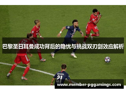 巴黎圣日耳曼成功背后的隐忧与挑战双刃剑效应解析