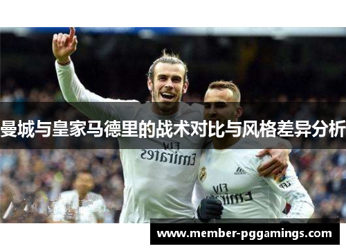 曼城与皇家马德里的战术对比与风格差异分析