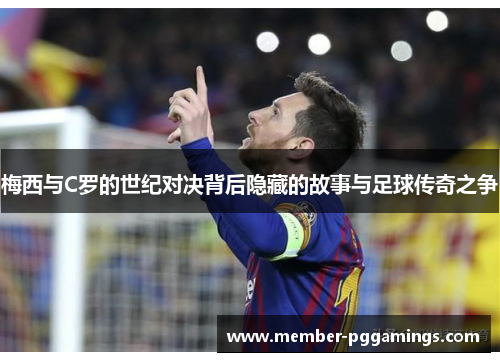 梅西与C罗的世纪对决背后隐藏的故事与足球传奇之争