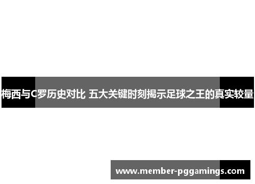 梅西与C罗历史对比 五大关键时刻揭示足球之王的真实较量