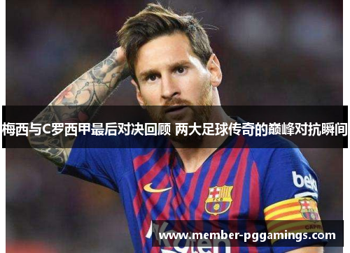 梅西与C罗西甲最后对决回顾 两大足球传奇的巅峰对抗瞬间