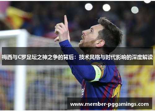 梅西与C罗足坛之神之争的背后：技术风格与时代影响的深度解读