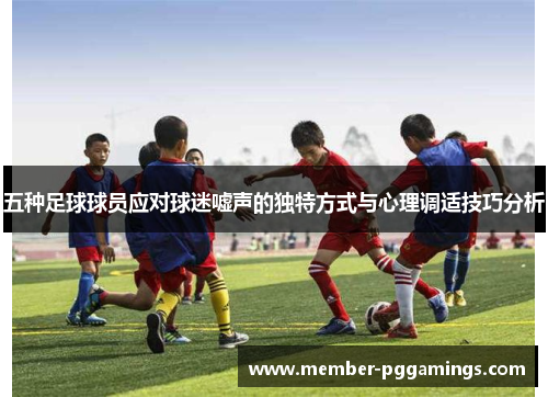 五种足球球员应对球迷嘘声的独特方式与心理调适技巧分析