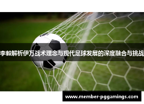 李毅解析伊万战术理念与现代足球发展的深度融合与挑战