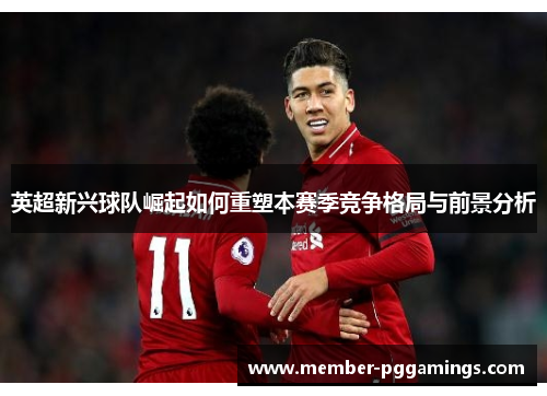 英超新兴球队崛起如何重塑本赛季竞争格局与前景分析