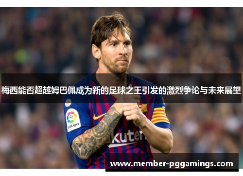 梅西能否超越姆巴佩成为新的足球之王引发的激烈争论与未来展望