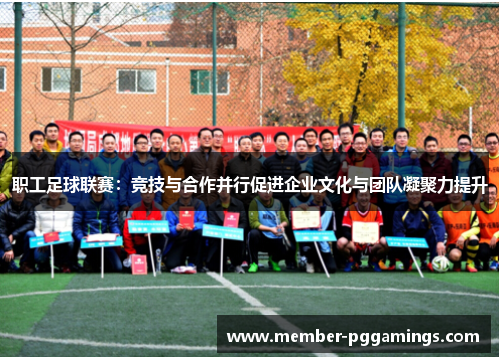 职工足球联赛：竞技与合作并行促进企业文化与团队凝聚力提升