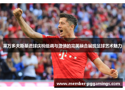 莱万多夫斯基进球庆祝低调与激情的完美融合展现足球艺术魅力