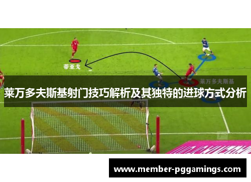 莱万多夫斯基射门技巧解析及其独特的进球方式分析