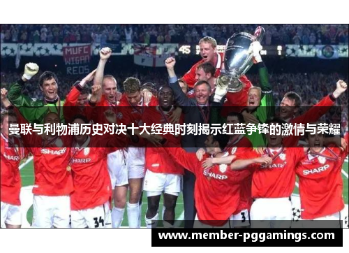 曼联与利物浦历史对决十大经典时刻揭示红蓝争锋的激情与荣耀