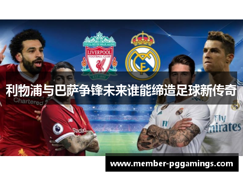 利物浦与巴萨争锋未来谁能缔造足球新传奇