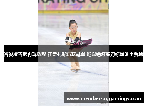 谷爱凌雪地再现辉煌 在崇礼站斩获冠军 她以绝对实力称霸冬季赛场