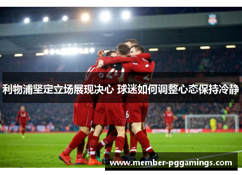 利物浦坚定立场展现决心 球迷如何调整心态保持冷静