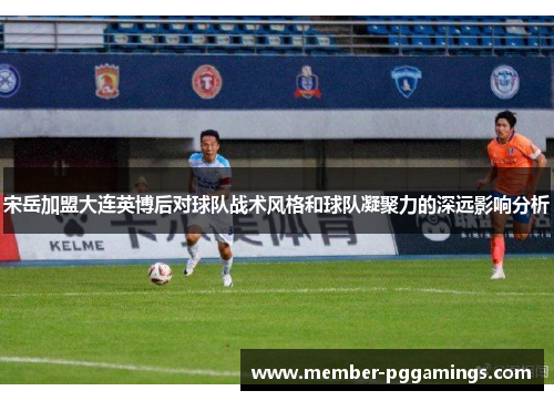 宋岳加盟大连英博后对球队战术风格和球队凝聚力的深远影响分析
