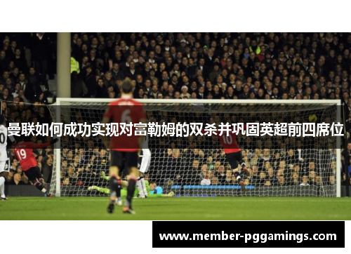 曼联如何成功实现对富勒姆的双杀并巩固英超前四席位