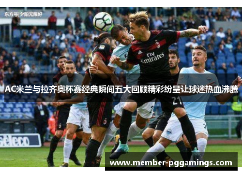 AC米兰与拉齐奥杯赛经典瞬间五大回顾精彩纷呈让球迷热血沸腾