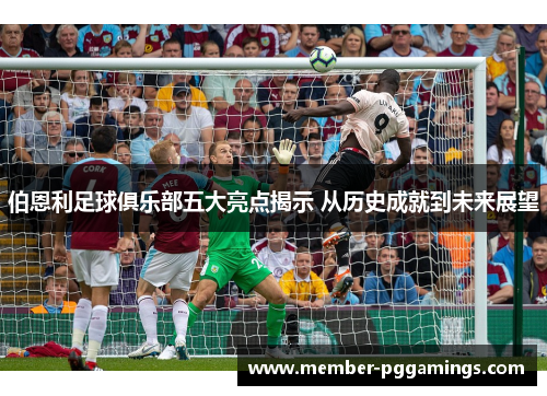 伯恩利足球俱乐部五大亮点揭示 从历史成就到未来展望