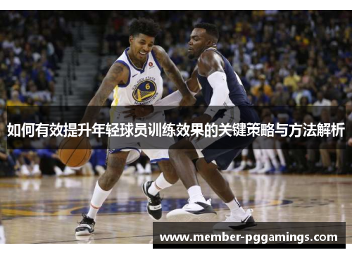 如何有效提升年轻球员训练效果的关键策略与方法解析