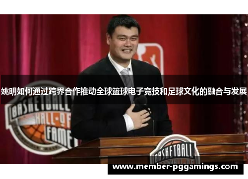 姚明如何通过跨界合作推动全球篮球电子竞技和足球文化的融合与发展