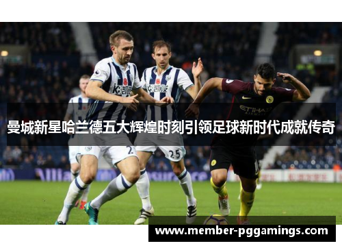 曼城新星哈兰德五大辉煌时刻引领足球新时代成就传奇