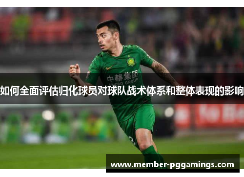 如何全面评估归化球员对球队战术体系和整体表现的影响
