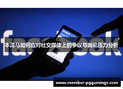 本泽马如何应对社交媒体上的争议与舆论压力分析