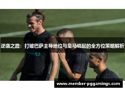逆袭之路：打破巴萨主导地位与皇马崛起的全方位策略解析