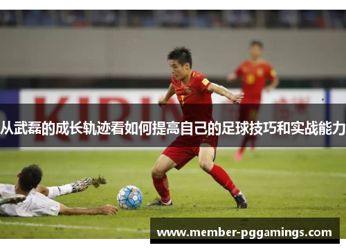 从武磊的成长轨迹看如何提高自己的足球技巧和实战能力