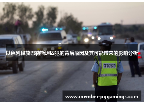 以色列释放巴勒斯坦囚犯的背后原因及其可能带来的影响分析