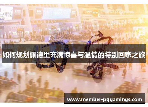 如何规划佩德里充满惊喜与温情的特别回家之旅