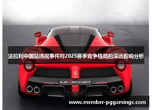 法拉利中国站违规事件对2025赛季竞争格局的深远影响分析