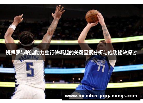 班凯罗与哈迪助力独行侠崛起的关键因素分析与成功秘诀探讨