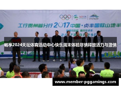 畅享2024天坛体育活动中心快乐周末体验尽情释放活力与激情