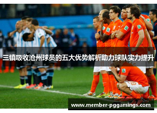 三镇吸收沧州球员的五大优势解析助力球队实力提升