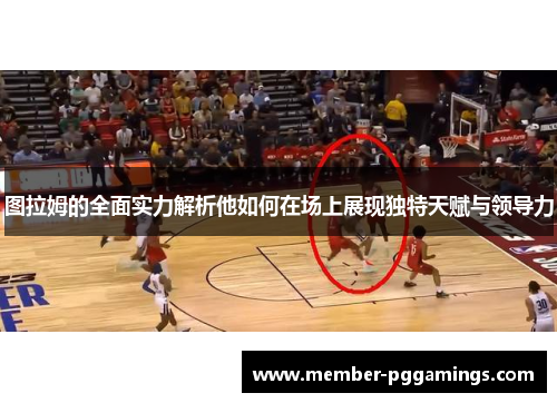 图拉姆的全面实力解析他如何在场上展现独特天赋与领导力