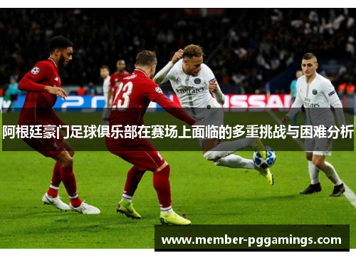 阿根廷豪门足球俱乐部在赛场上面临的多重挑战与困难分析
