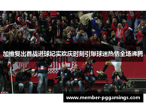 加维复出首战进球纪实欢庆时刻引爆球迷热情全场沸腾