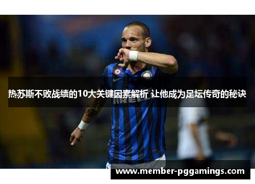热苏斯不败战绩的10大关键因素解析 让他成为足坛传奇的秘诀
