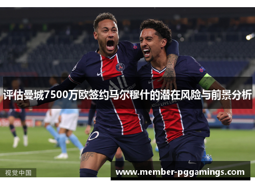 评估曼城7500万欧签约马尔穆什的潜在风险与前景分析
