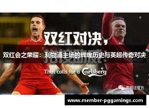双红会之荣耀：利物浦主场的辉煌历史与英超传奇对决
