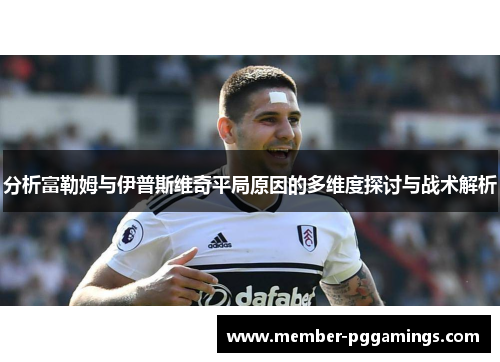 分析富勒姆与伊普斯维奇平局原因的多维度探讨与战术解析