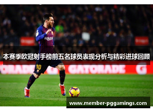 本赛季欧冠射手榜前五名球员表现分析与精彩进球回顾