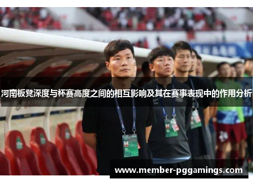 河南板凳深度与杯赛高度之间的相互影响及其在赛事表现中的作用分析