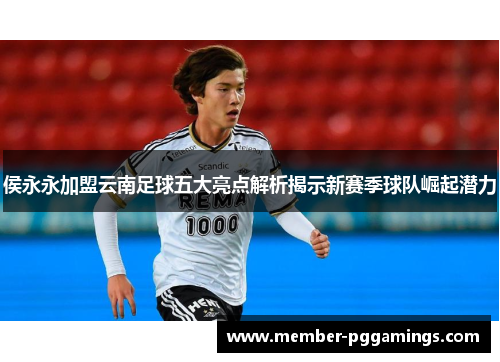 侯永永加盟云南足球五大亮点解析揭示新赛季球队崛起潜力