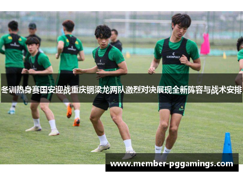 冬训热身赛国安迎战重庆铜梁龙两队激烈对决展现全新阵容与战术安排