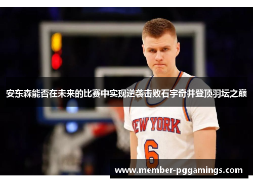 安东森能否在未来的比赛中实现逆袭击败石宇奇并登顶羽坛之巅